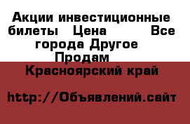 Акции-инвестиционные билеты › Цена ­ 150 - Все города Другое » Продам   . Красноярский край